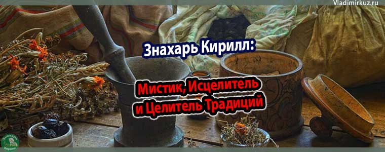 Знахарь Кирилл. Мистик, Исцелитель и Целитель Традиций